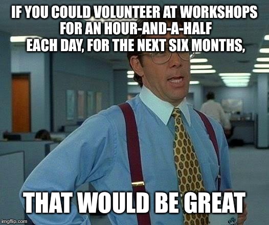 That Would Be Great Meme | IF YOU COULD VOLUNTEER AT WORKSHOPS FOR AN HOUR-AND-A-HALF EACH DAY, FOR THE NEXT SIX MONTHS, THAT WOULD BE GREAT | image tagged in memes,that would be great | made w/ Imgflip meme maker