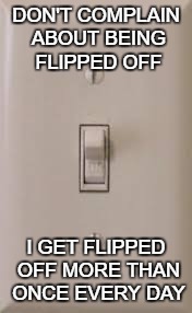 light switches can take insults, why can't you | DON'T COMPLAIN ABOUT BEING FLIPPED OFF; I GET FLIPPED OFF MORE THAN ONCE EVERY DAY | image tagged in pun,light switch | made w/ Imgflip meme maker