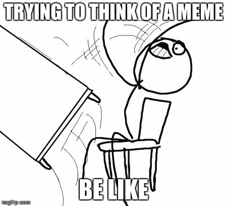 Table Flip Guy | TRYING TO THINK OF A MEME; BE LIKE | image tagged in memes,table flip guy | made w/ Imgflip meme maker
