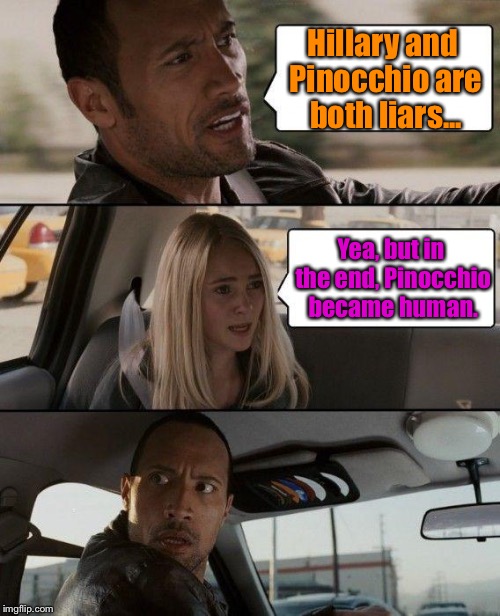 Hillary Exposed. | Hillary and Pinocchio are both liars... Yea, but in the end, Pinocchio became human. | image tagged in memes,the rock driving,hillary,pinocchio,funny | made w/ Imgflip meme maker
