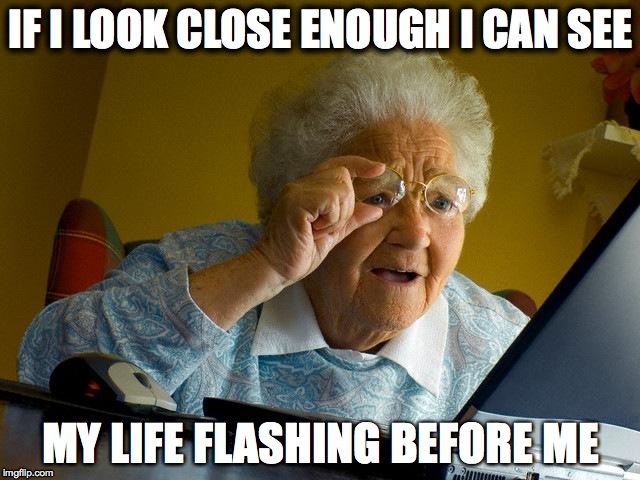 Grandma Finds The Internet Meme | IF I LOOK CLOSE ENOUGH I CAN SEE; MY LIFE FLASHING BEFORE ME | image tagged in memes,grandma finds the internet | made w/ Imgflip meme maker