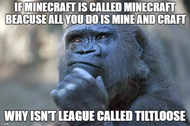 that is the question | IF MINECRAFT IS CALLED MINECRAFT BEACUSE ALL YOU DO IS MINE AND CRAFT; WHY ISN'T LEAGUE CALLED TILTLOOSE | image tagged in that is the question | made w/ Imgflip meme maker