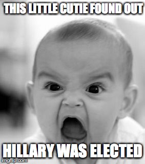 Angry Baby | THIS LITTLE CUTIE FOUND OUT; HILLARY WAS ELECTED | image tagged in memes,angry baby | made w/ Imgflip meme maker