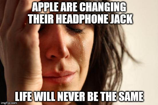 First World Problems Meme | APPLE ARE CHANGING THEIR HEADPHONE JACK; LIFE WILL NEVER BE THE SAME | image tagged in memes,first world problems | made w/ Imgflip meme maker