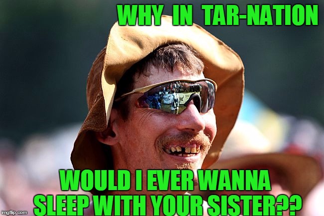 WHY  IN  TAR-NATION WOULD I EVER WANNA SLEEP WITH YOUR SISTER?? | image tagged in redneck | made w/ Imgflip meme maker