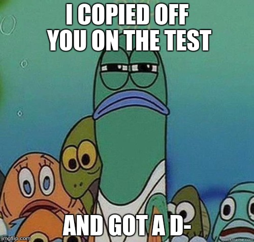 spongebob | I COPIED OFF YOU ON THE TEST; AND GOT A D- | image tagged in spongebob | made w/ Imgflip meme maker