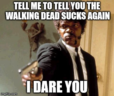 Say That Again I Dare You Meme | TELL ME TO TELL YOU THE WALKING DEAD SUCKS AGAIN I DARE YOU | image tagged in memes,say that again i dare you | made w/ Imgflip meme maker