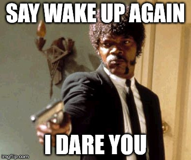 Say That Again I Dare You | SAY WAKE UP AGAIN; I DARE YOU | image tagged in memes,say that again i dare you | made w/ Imgflip meme maker