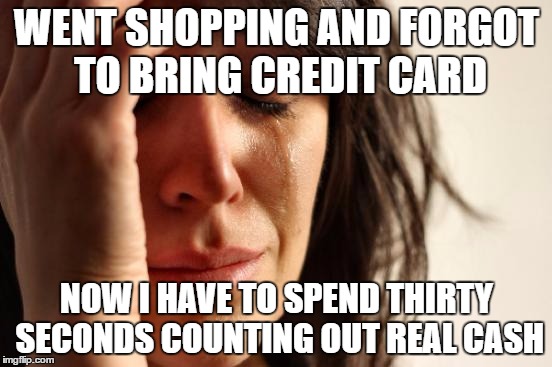 Forgetting to bring credit card | WENT SHOPPING AND FORGOT TO BRING CREDIT CARD; NOW I HAVE TO SPEND THIRTY SECONDS COUNTING OUT REAL CASH | image tagged in memes,first world problems,money,credit card,cash,shopping | made w/ Imgflip meme maker