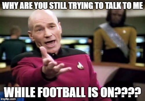 Picard Wtf | WHY ARE YOU STILL TRYING TO TALK TO ME; WHILE FOOTBALL IS ON???? | image tagged in memes,picard wtf | made w/ Imgflip meme maker