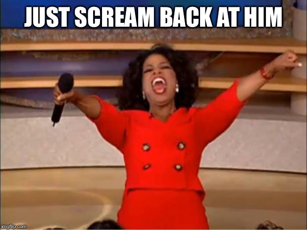 Oprah You Get A Meme | JUST SCREAM BACK AT HIM | image tagged in memes,oprah you get a | made w/ Imgflip meme maker
