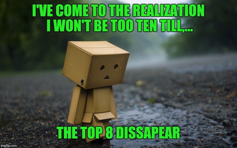 I'VE COME TO THE REALIZATION I WON'T BE TOO TEN TILL,... THE TOP 8 DISSAPEAR | made w/ Imgflip meme maker