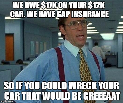 To My Wife.   Love you babe! | WE OWE $17K ON YOUR $12K CAR. WE HAVE GAP INSURANCE; SO IF YOU COULD WRECK YOUR CAR THAT WOULD BE GREEEAAT | image tagged in memes,that would be great | made w/ Imgflip meme maker