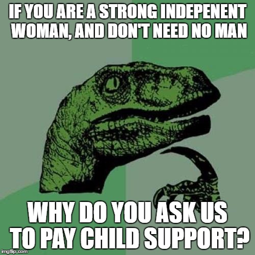 Child Support | IF YOU ARE A STRONG INDEPENENT WOMAN, AND DON'T NEED NO MAN; WHY DO YOU ASK US TO PAY CHILD SUPPORT? | image tagged in memes,philosoraptor,political meme,feminism | made w/ Imgflip meme maker