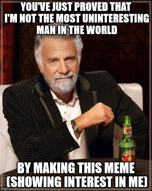 The Most Interesting Man In The World Meme | YOU'VE JUST PROVED THAT I'M NOT THE MOST UNINTERESTING MAN IN THE WORLD BY MAKING THIS MEME (SHOWING INTEREST IN ME) | image tagged in memes,the most interesting man in the world | made w/ Imgflip meme maker
