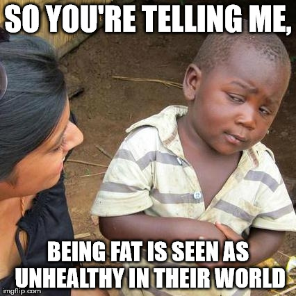 Third World Skeptical Kid Meme | SO YOU'RE TELLING ME, BEING FAT IS SEEN AS UNHEALTHY IN THEIR WORLD | image tagged in memes,third world skeptical kid | made w/ Imgflip meme maker