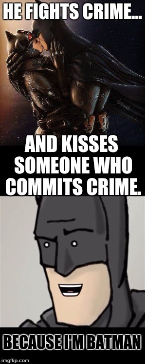 the hypocrite knight | HE FIGHTS CRIME... AND KISSES SOMEONE WHO COMMITS CRIME. BECAUSE I'M BATMAN | image tagged in batman,catwoman | made w/ Imgflip meme maker
