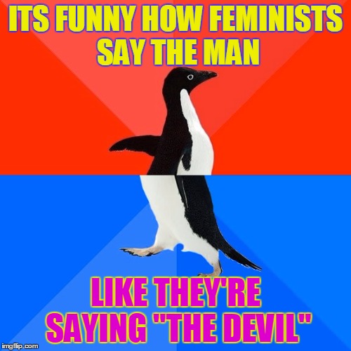 SARAH! Don't you dare say MAN again you should know it's a bad word!  | ITS FUNNY HOW FEMINISTS SAY THE MAN; LIKE THEY'RE SAYING "THE DEVIL" | image tagged in memes,socially awesome awkward penguin | made w/ Imgflip meme maker
