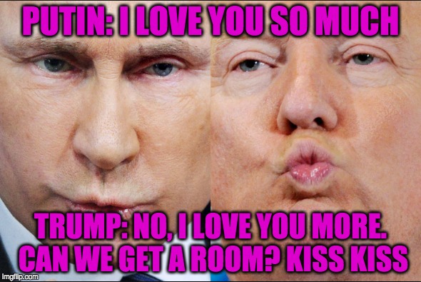 Trump and Putin | PUTIN: I LOVE YOU SO MUCH; TRUMP: NO, I LOVE YOU MORE. CAN WE GET A ROOM? KISS KISS | image tagged in never trump | made w/ Imgflip meme maker