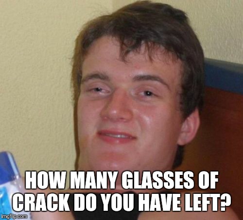 10 Guy Meme | HOW MANY GLASSES OF CRACK DO YOU HAVE LEFT? | image tagged in memes,10 guy | made w/ Imgflip meme maker