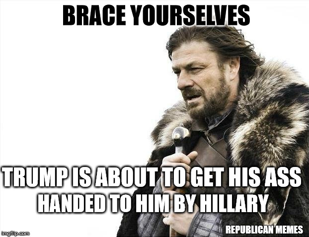 Brace Yourselves X is Coming Meme | BRACE YOURSELVES; TRUMP IS ABOUT TO GET HIS ASS; HANDED TO HIM BY HILLARY; REPUBLICAN MEMES | image tagged in memes,brace yourselves x is coming,donald trump,president 2016 | made w/ Imgflip meme maker