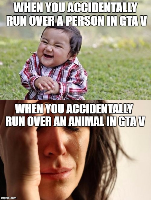 Running over animals in GTA V | WHEN YOU ACCIDENTALLY RUN OVER A PERSON IN GTA V; WHEN YOU ACCIDENTALLY RUN OVER AN ANIMAL IN GTA V | image tagged in gta v,evil toddler,first world problems,person,animals,accidents | made w/ Imgflip meme maker