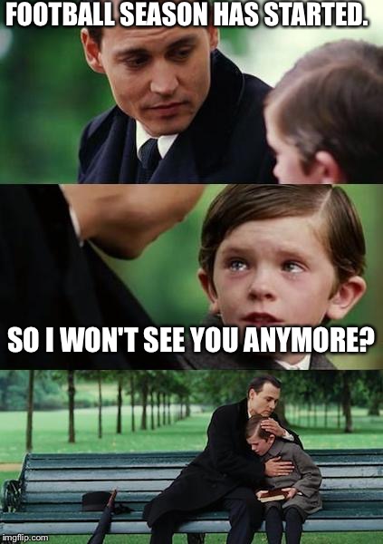 Finding Neverland football | FOOTBALL SEASON HAS STARTED. SO I WON'T SEE YOU ANYMORE? | image tagged in finding neverland football | made w/ Imgflip meme maker