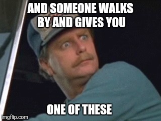 AND SOMEONE WALKS BY AND GIVES YOU ONE OF THESE | made w/ Imgflip meme maker