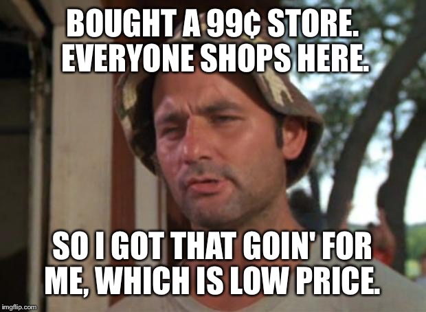 So I Got That Goin For Me Which Is Nice Meme | BOUGHT A 99¢ STORE. EVERYONE SHOPS HERE. SO I GOT THAT GOIN' FOR ME, WHICH IS LOW PRICE. | image tagged in memes,so i got that goin for me which is nice | made w/ Imgflip meme maker