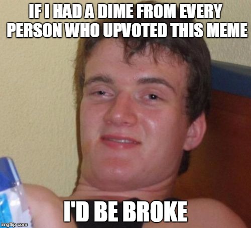 Sooo you got wasted | IF I HAD A DIME FROM EVERY PERSON WHO UPVOTED THIS MEME; I'D BE BROKE | image tagged in memes,10 guy | made w/ Imgflip meme maker