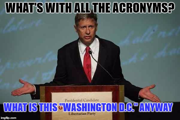 Gary Johnson Podium | WHAT'S WITH ALL THE ACRONYMS? WHAT IS THIS "WASHINGTON D.C." ANYWAY | image tagged in gary johnson podium | made w/ Imgflip meme maker