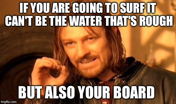 One Does Not Simply Meme | IF YOU ARE GOING TO SURF IT CAN'T BE THE WATER THAT'S ROUGH; BUT ALSO YOUR BOARD | image tagged in memes,one does not simply | made w/ Imgflip meme maker