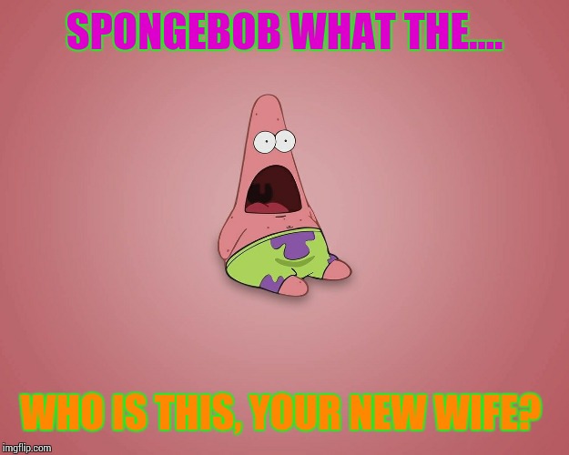 SPONGEBOB WHAT THE.... WHO IS THIS, YOUR NEW WIFE? | made w/ Imgflip meme maker
