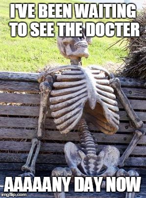 Been waiting to get a prescription... | I'VE BEEN WAITING TO SEE THE DOCTER; AAAAANY DAY NOW | image tagged in memes,waiting skeleton | made w/ Imgflip meme maker