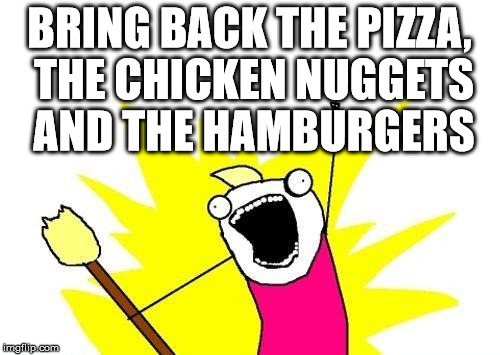 X All The Y Meme | BRING BACK THE PIZZA, THE CHICKEN NUGGETS AND THE HAMBURGERS | image tagged in memes,x all the y | made w/ Imgflip meme maker
