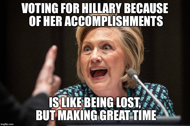 Hillary Lost | VOTING FOR HILLARY BECAUSE OF HER ACCOMPLISHMENTS; IS LIKE BEING LOST, BUT MAKING GREAT TIME | image tagged in hillary clinton | made w/ Imgflip meme maker