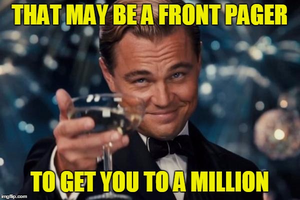 Leonardo Dicaprio Cheers Meme | THAT MAY BE A FRONT PAGER TO GET YOU TO A MILLION | image tagged in memes,leonardo dicaprio cheers | made w/ Imgflip meme maker