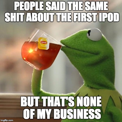 But That's None Of My Business | PEOPLE SAID THE SAME SHIT ABOUT THE FIRST IPOD; BUT THAT'S NONE OF MY BUSINESS | image tagged in memes,but thats none of my business,kermit the frog | made w/ Imgflip meme maker