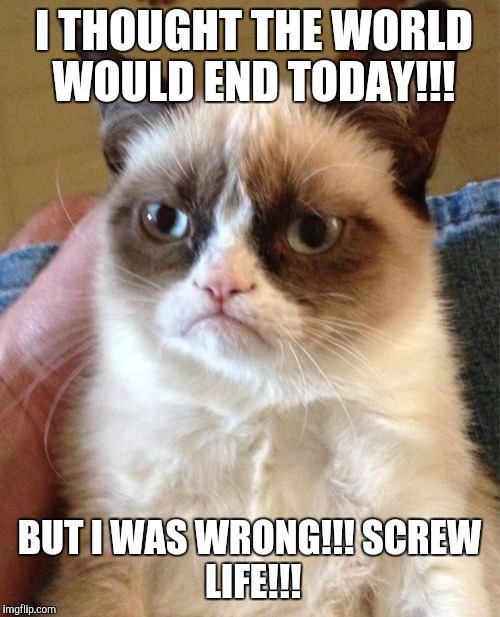 Grumpy Cat | I THOUGHT THE WORLD WOULD END TODAY!!! BUT I WAS WRONG!!!
SCREW LIFE!!! | image tagged in memes,grumpy cat | made w/ Imgflip meme maker