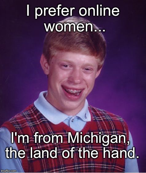 Michiganders... always play it safe! | I prefer online women... I'm from Michigan, the land of the hand. | image tagged in memes,bad luck brian,michigan | made w/ Imgflip meme maker