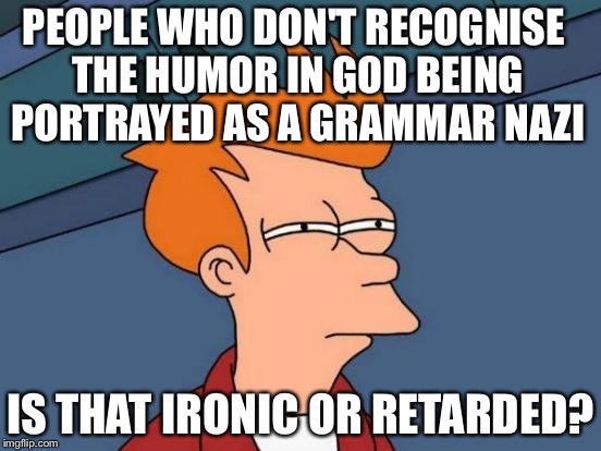 Futurama Fry Meme | PEOPLE WHO DON'T RECOGNISE THE HUMOR IN GOD BEING PORTRAYED AS A GRAMMAR NAZI IS THAT IRONIC OR RETARDED? | image tagged in memes,futurama fry | made w/ Imgflip meme maker