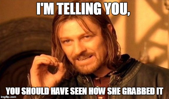 One Does Not Simply | I'M TELLING YOU, YOU SHOULD HAVE SEEN HOW SHE GRABBED IT | image tagged in memes,one does not simply | made w/ Imgflip meme maker