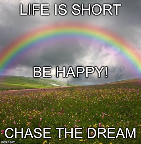 Be happy | LIFE IS SHORT; BE HAPPY! CHASE THE DREAM | image tagged in rainbow,be happy,life is short | made w/ Imgflip meme maker