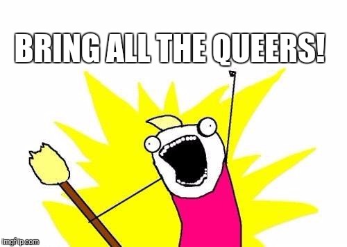 X All The Y Meme | BRING ALL THE QUEERS! | image tagged in memes,x all the y | made w/ Imgflip meme maker