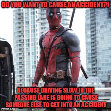Deadpool - 12 Rounds | DO YOU WANT TO CAUSE AN ACCIDENT?! BECAUSE DRIVING SLOW IN THE PASSING LANE IS GOING TO CAUSE SOMEONE ELSE TO GET INTO AN ACCIDENT | image tagged in deadpool - 12 rounds | made w/ Imgflip meme maker