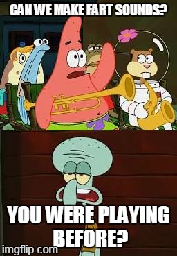 oh rudy! er, patrick | CAN WE MAKE FART SOUNDS? YOU WERE PLAYING BEFORE? | image tagged in is mayonnaise an instrument,memes | made w/ Imgflip meme maker