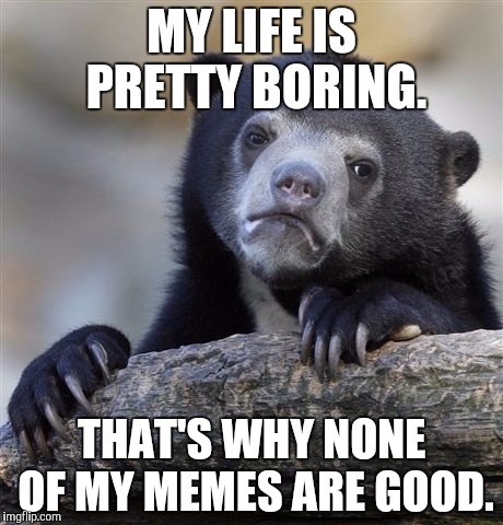 Confession Bear | MY LIFE IS PRETTY BORING. THAT'S WHY NONE OF MY MEMES ARE GOOD. | image tagged in memes,confession bear,funny,life,harambe | made w/ Imgflip meme maker