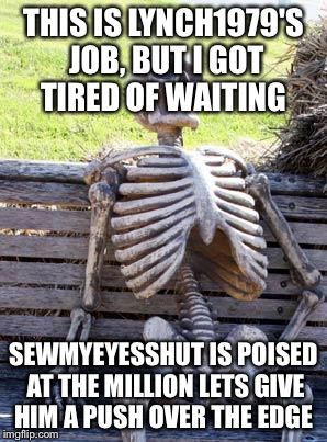 Upvote Sewmyeyesshut to a million | THIS IS LYNCH1979'S JOB, BUT I GOT TIRED OF WAITING; SEWMYEYESSHUT IS POISED AT THE MILLION LETS GIVE HIM A PUSH OVER THE EDGE | image tagged in memes,waiting skeleton,upvotes,sewmyeyesshut,lynch1979 | made w/ Imgflip meme maker