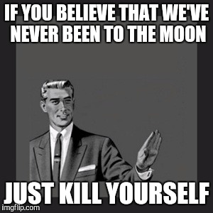 Kill Yourself Guy | IF YOU BELIEVE THAT WE'VE NEVER BEEN TO THE MOON; JUST KILL YOURSELF | image tagged in memes,kill yourself guy,moon,space shuttle,nasa | made w/ Imgflip meme maker