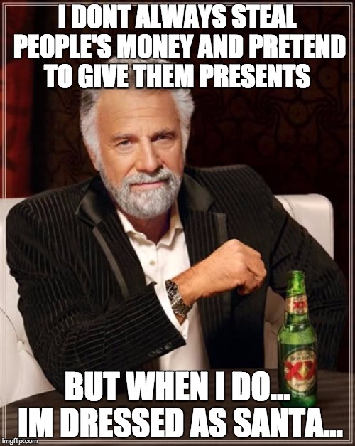 The Most Interesting Man In The World Meme | I DONT ALWAYS STEAL PEOPLE'S MONEY AND PRETEND TO GIVE THEM PRESENTS BUT WHEN I DO... IM DRESSED AS SANTA... | image tagged in memes,the most interesting man in the world | made w/ Imgflip meme maker